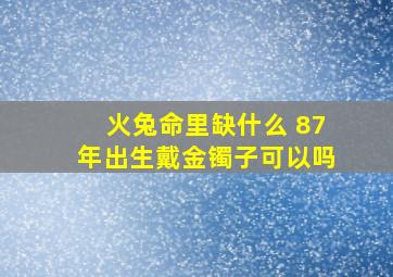 火兔命里缺什么 87年出生戴金镯子可以吗